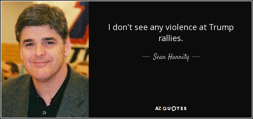 I don't see any violence at Trump rallies. - Sean Hannity