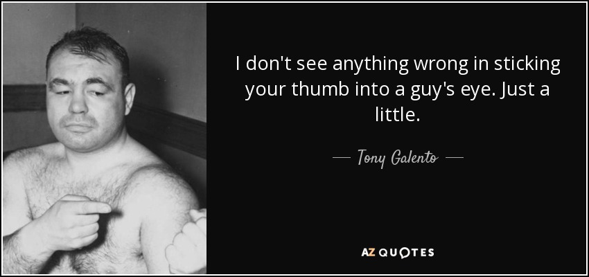 I don't see anything wrong in sticking your thumb into a guy's eye. Just a little. - Tony Galento