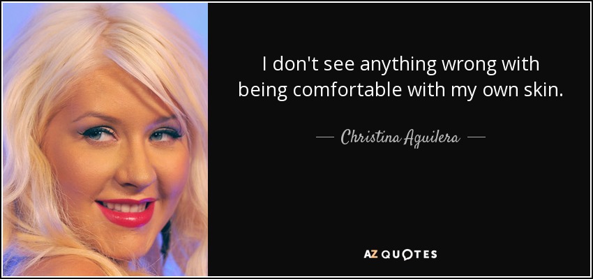 I don't see anything wrong with being comfortable with my own skin. - Christina Aguilera