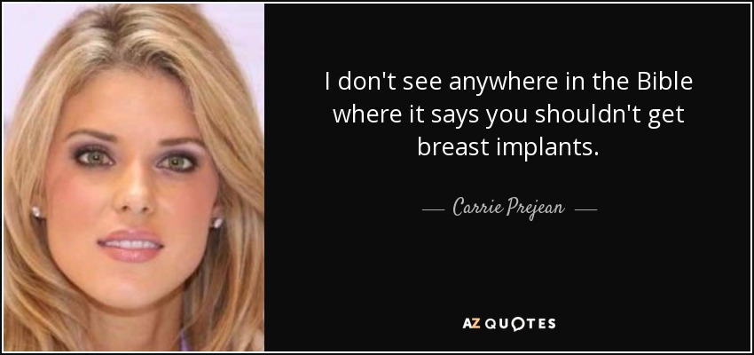 I don't see anywhere in the Bible where it says you shouldn't get breast implants. - Carrie Prejean