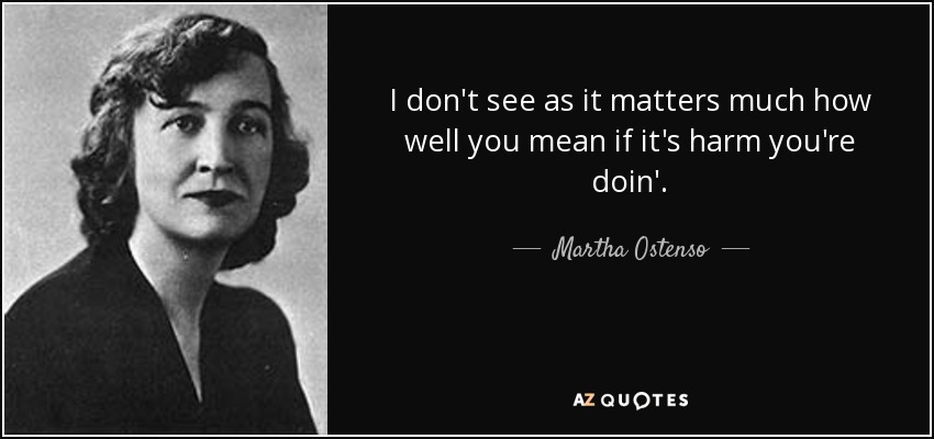 I don't see as it matters much how well you mean if it's harm you're doin'. - Martha Ostenso
