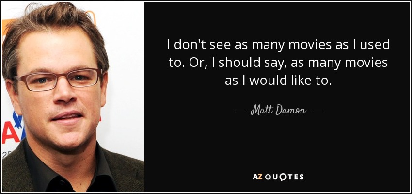 I don't see as many movies as I used to. Or, I should say, as many movies as I would like to. - Matt Damon