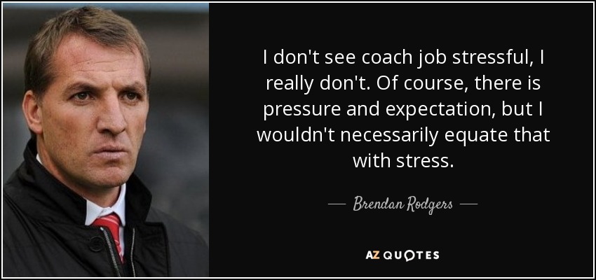I don't see coach job stressful, I really don't. Of course, there is pressure and expectation, but I wouldn't necessarily equate that with stress. - Brendan Rodgers