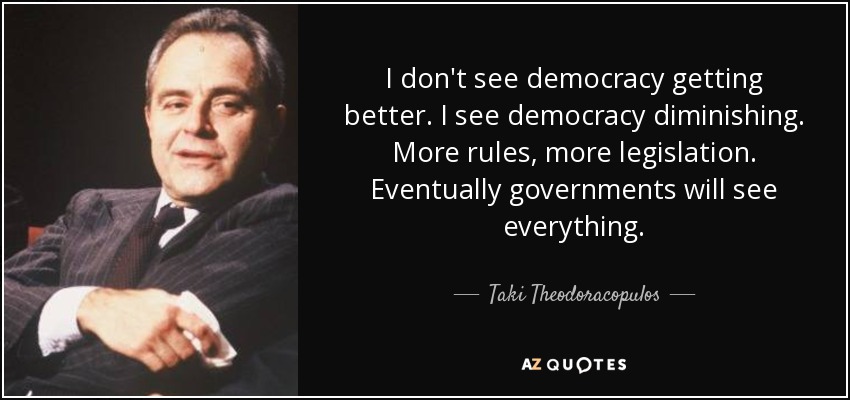 I don't see democracy getting better. I see democracy diminishing. More rules, more legislation. Eventually governments will see everything. - Taki Theodoracopulos