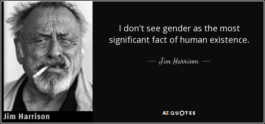 I don't see gender as the most significant fact of human existence. - Jim Harrison