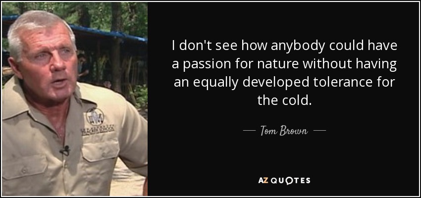 I don't see how anybody could have a passion for nature without having an equally developed tolerance for the cold. - Tom Brown, Jr.