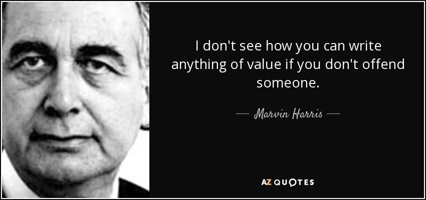 I don't see how you can write anything of value if you don't offend someone. - Marvin Harris