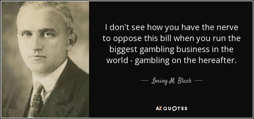 I don't see how you have the nerve to oppose this bill when you run the biggest gambling business in the world - gambling on the hereafter. - Loring M. Black, Jr.