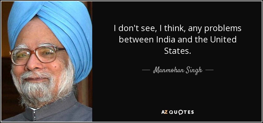 I don't see, I think, any problems between India and the United States. - Manmohan Singh