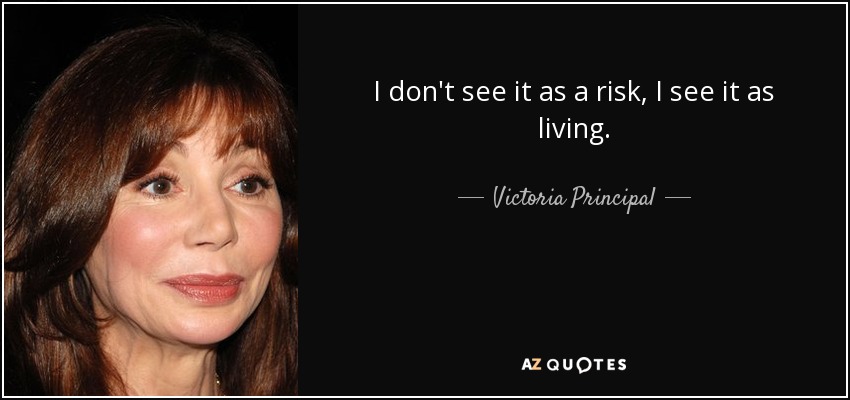 I don't see it as a risk, I see it as living. - Victoria Principal