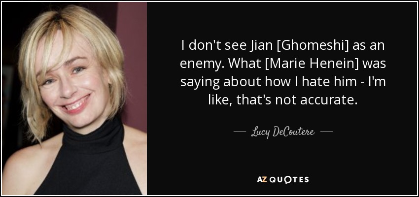 I don't see Jian [Ghomeshi] as an enemy. What [Marie Henein] was saying about how I hate him - I'm like, that's not accurate. - Lucy DeCoutere