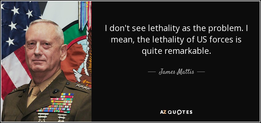 I don't see lethality as the problem. I mean, the lethality of US forces is quite remarkable. - James Mattis