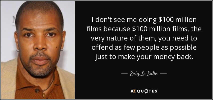 I don't see me doing $100 million films because $100 million films, the very nature of them, you need to offend as few people as possible just to make your money back. - Eriq La Salle