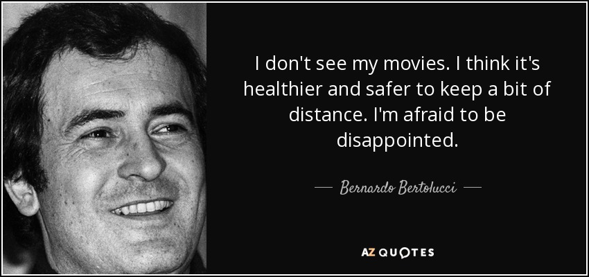 I don't see my movies. I think it's healthier and safer to keep a bit of distance. I'm afraid to be disappointed. - Bernardo Bertolucci