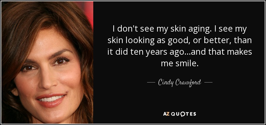 I don't see my skin aging. I see my skin looking as good, or better, than it did ten years ago...and that makes me smile. - Cindy Crawford