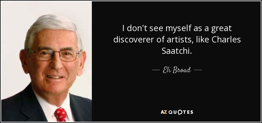I don't see myself as a great discoverer of artists, like Charles Saatchi. - Eli Broad