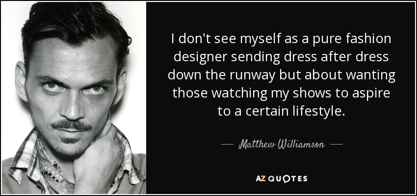 I don't see myself as a pure fashion designer sending dress after dress down the runway but about wanting those watching my shows to aspire to a certain lifestyle. - Matthew Williamson