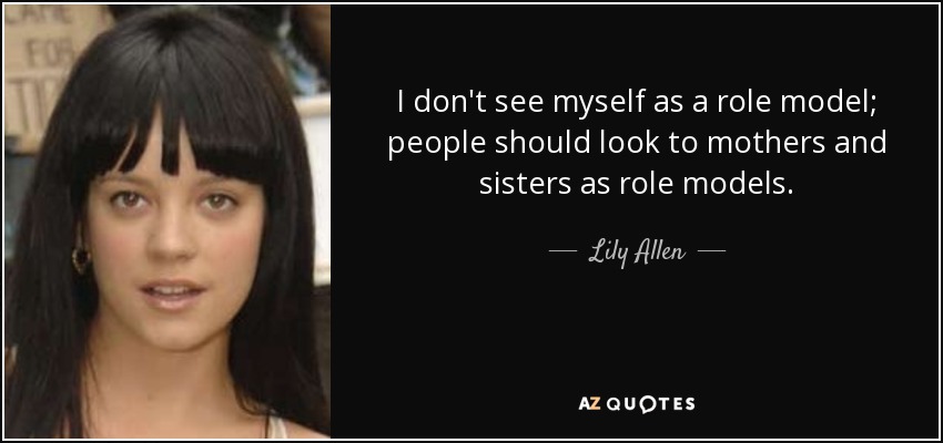 I don't see myself as a role model; people should look to mothers and sisters as role models. - Lily Allen