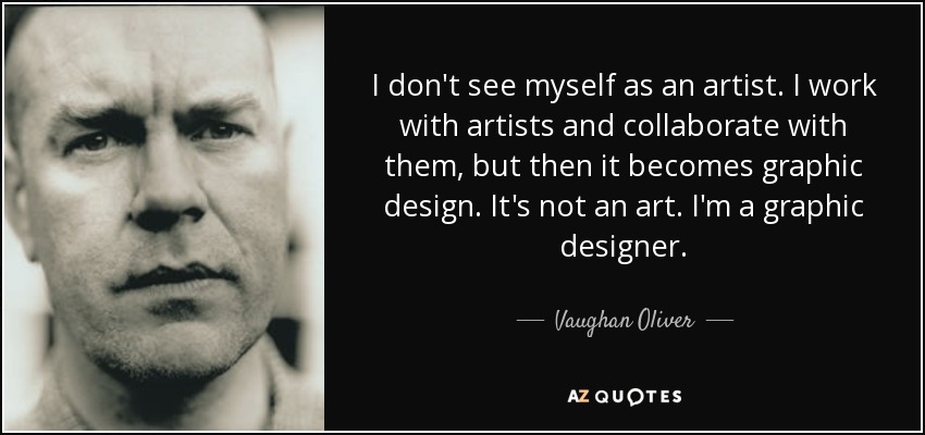 I don't see myself as an artist. I work with artists and collaborate with them, but then it becomes graphic design. It's not an art. I'm a graphic designer. - Vaughan Oliver