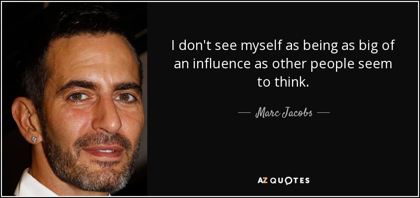 I don't see myself as being as big of an influence as other people seem to think. - Marc Jacobs