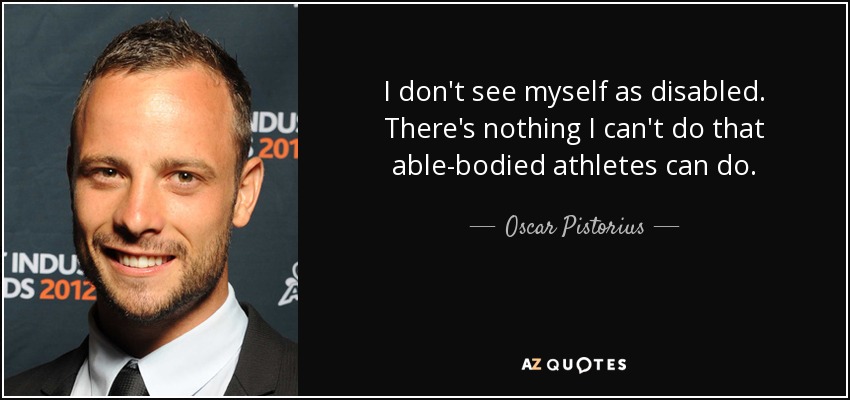 I don't see myself as disabled. There's nothing I can't do that able-bodied athletes can do. - Oscar Pistorius