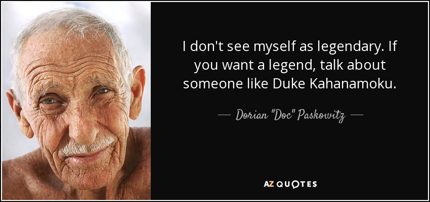 I don't see myself as legendary. If you want a legend, talk about someone like Duke Kahanamoku. - Dorian 