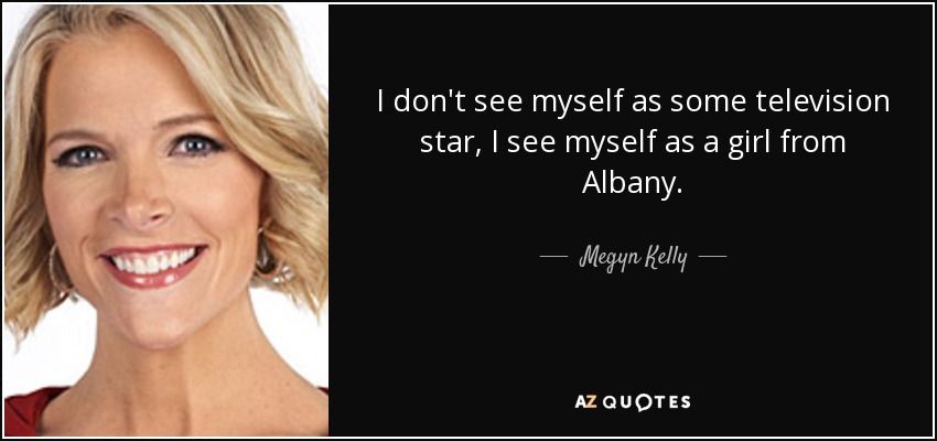 I don't see myself as some television star, I see myself as a girl from Albany. - Megyn Kelly