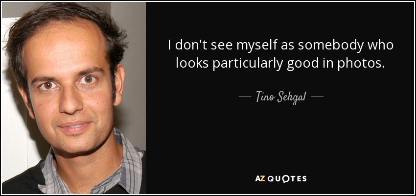 I don't see myself as somebody who looks particularly good in photos. - Tino Sehgal