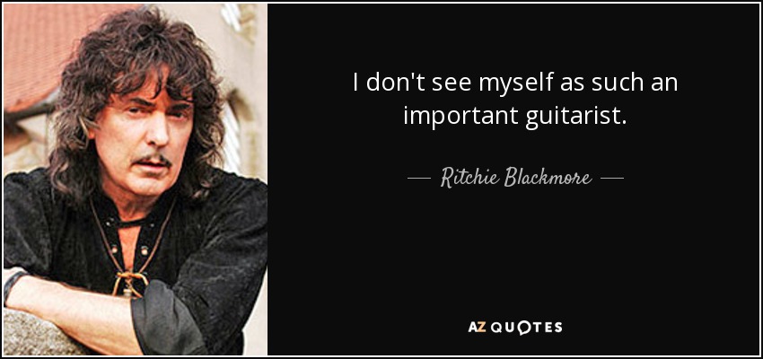 I don't see myself as such an important guitarist. - Ritchie Blackmore