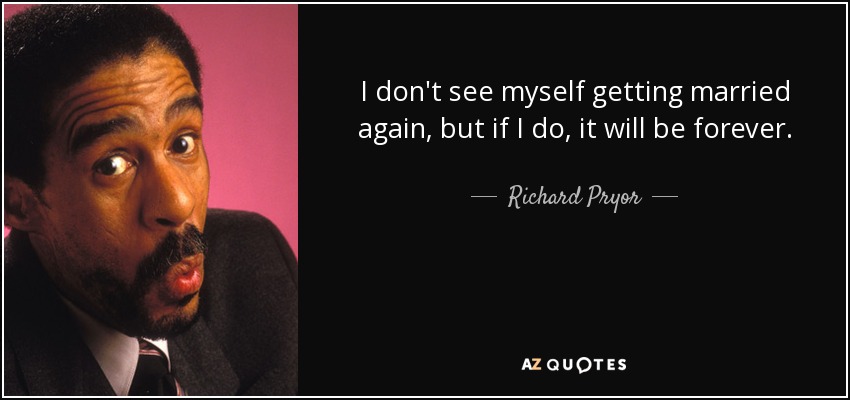 I don't see myself getting married again, but if I do, it will be forever. - Richard Pryor