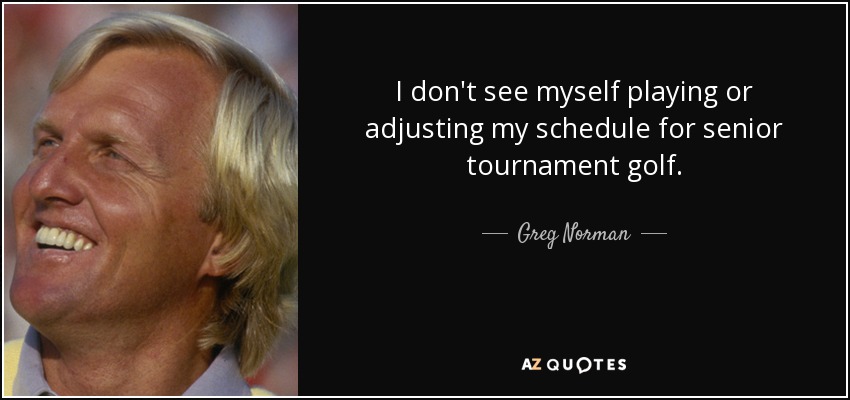 I don't see myself playing or adjusting my schedule for senior tournament golf. - Greg Norman