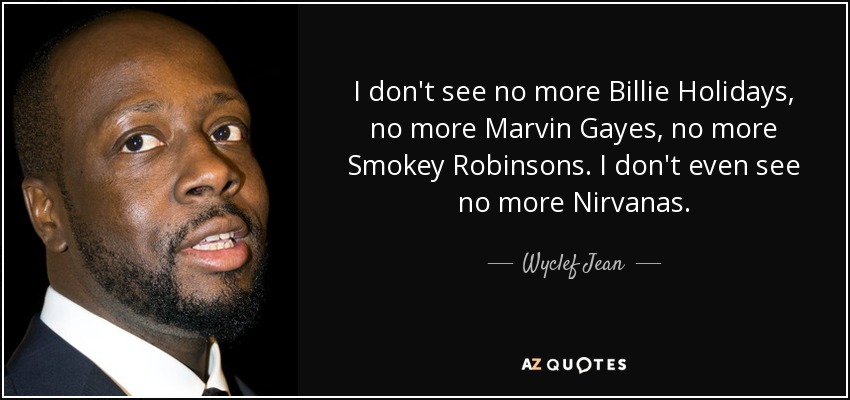 I don't see no more Billie Holidays, no more Marvin Gayes, no more Smokey Robinsons. I don't even see no more Nirvanas. - Wyclef Jean