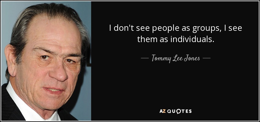 I don't see people as groups, I see them as individuals. - Tommy Lee Jones