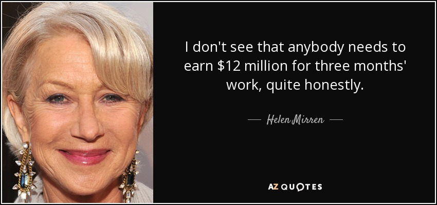 I don't see that anybody needs to earn $12 million for three months' work, quite honestly. - Helen Mirren