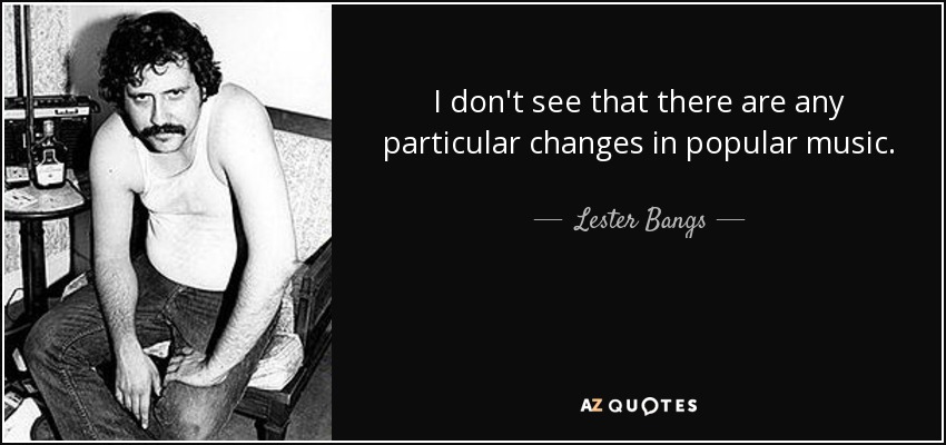 I don't see that there are any particular changes in popular music. - Lester Bangs