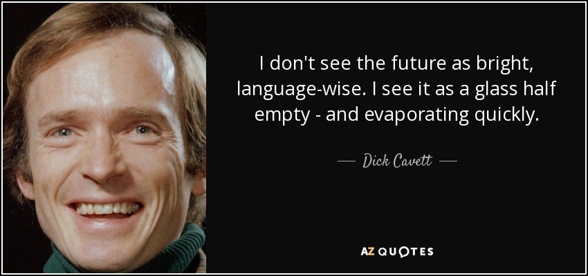 I don't see the future as bright, language-wise. I see it as a glass half empty - and evaporating quickly. - Dick Cavett