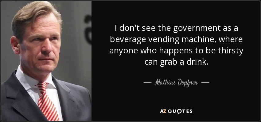 I don't see the government as a beverage vending machine, where anyone who happens to be thirsty can grab a drink. - Mathias Dopfner