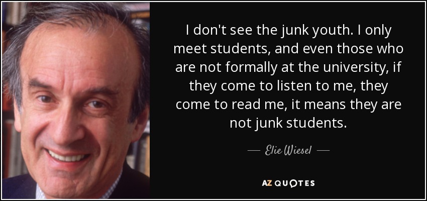 I don't see the junk youth. I only meet students, and even those who are not formally at the university, if they come to listen to me, they come to read me, it means they are not junk students. - Elie Wiesel