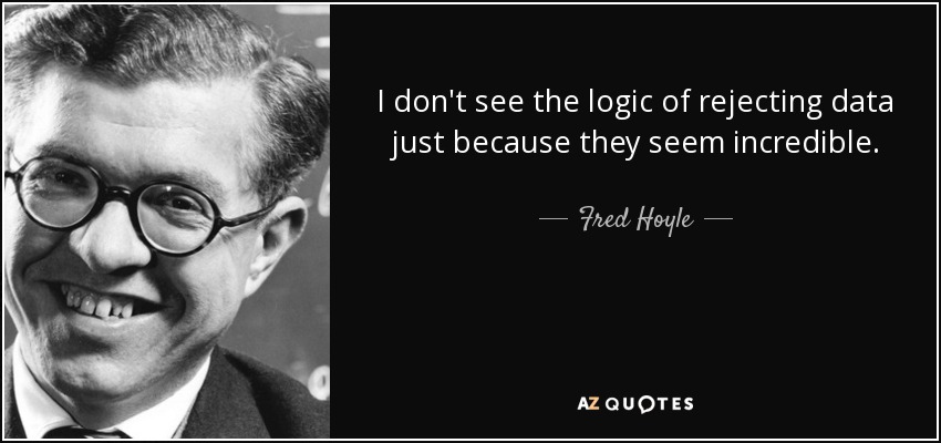 I don't see the logic of rejecting data just because they seem incredible. - Fred Hoyle