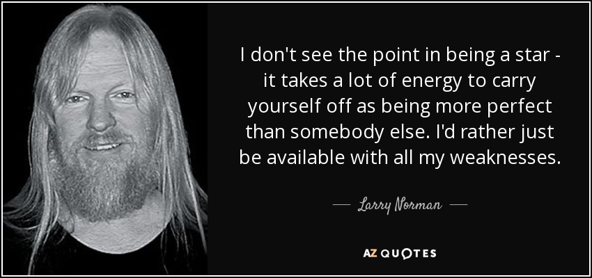 I don't see the point in being a star - it takes a lot of energy to carry yourself off as being more perfect than somebody else. I'd rather just be available with all my weaknesses. - Larry Norman