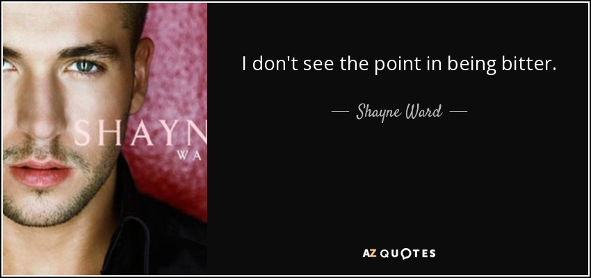 I don't see the point in being bitter. - Shayne Ward