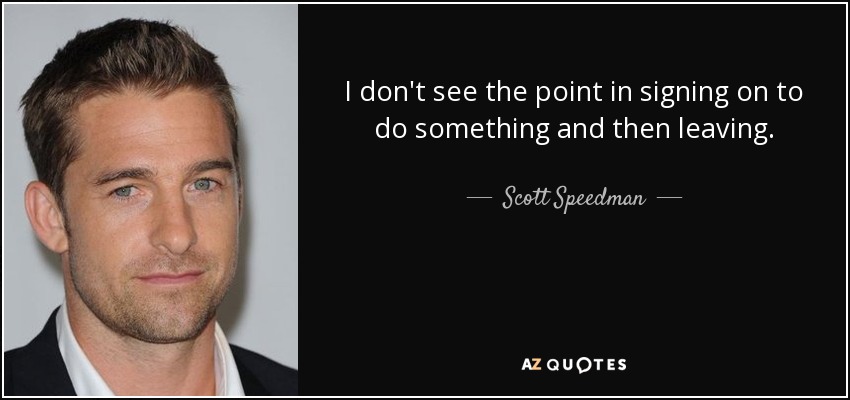 I don't see the point in signing on to do something and then leaving. - Scott Speedman