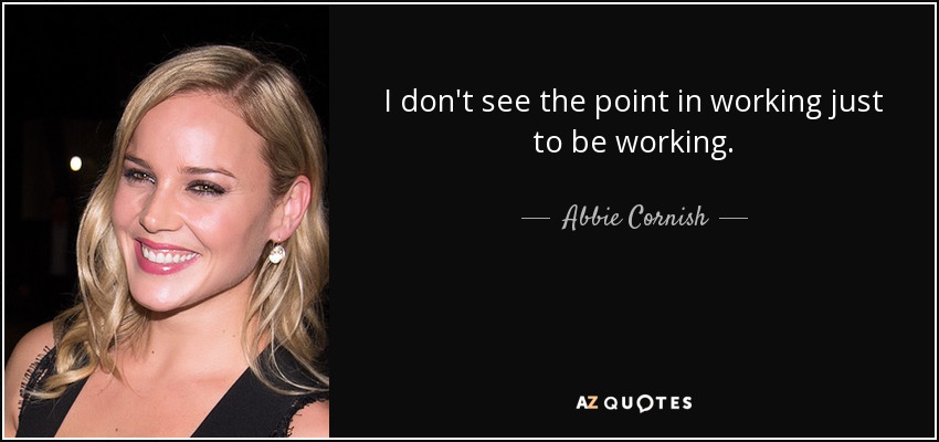 I don't see the point in working just to be working. - Abbie Cornish