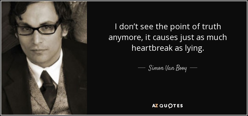 I don’t see the point of truth anymore, it causes just as much heartbreak as lying. - Simon Van Booy
