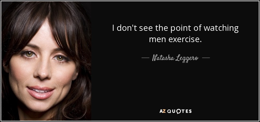 I don't see the point of watching men exercise. - Natasha Leggero