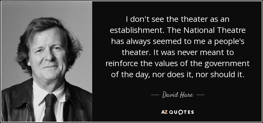 I don't see the theater as an establishment. The National Theatre has always seemed to me a people's theater. It was never meant to reinforce the values of the government of the day, nor does it, nor should it. - David Hare