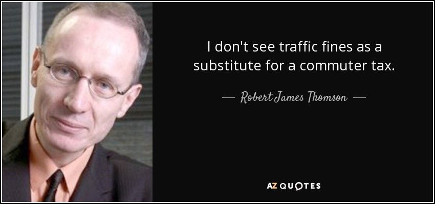 I don't see traffic fines as a substitute for a commuter tax. - Robert James Thomson