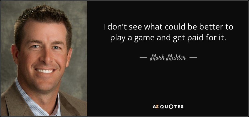 I don't see what could be better to play a game and get paid for it. - Mark Mulder