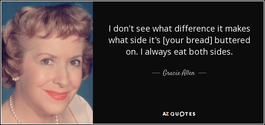 I don't see what difference it makes what side it's [your bread] buttered on. I always eat both sides. - Gracie Allen