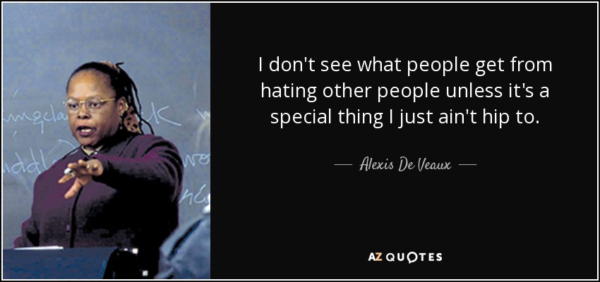 I don't see what people get from hating other people unless it's a special thing I just ain't hip to. - Alexis De Veaux